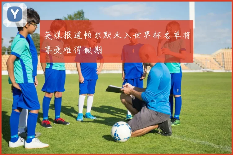 英媒报道帕尔默未入世界杯名单将享受难得假期