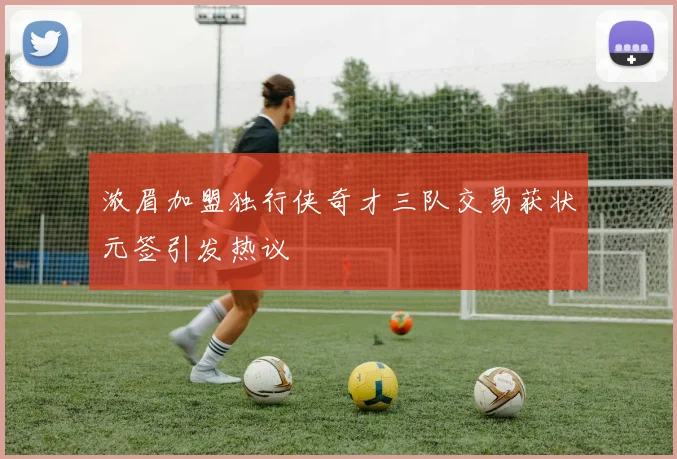 浓眉加盟独行侠奇才三队交易获状元签引发热议
