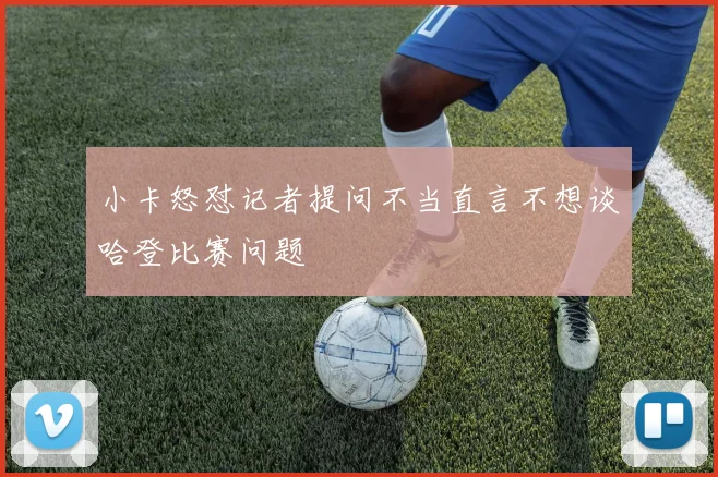 小卡怒怼记者提问不当直言不想谈哈登比赛问题
