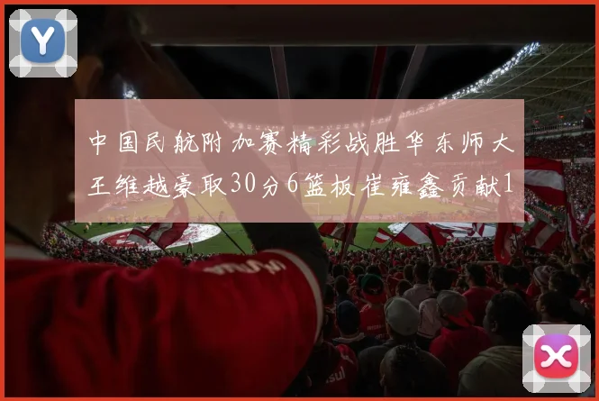 中国民航附加赛精彩战胜华东师大王维越豪取30分6篮板崔雍鑫贡献12分13篮板15助攻