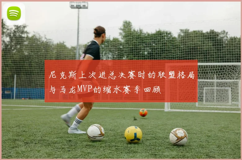 尼克斯上次进总决赛时的联盟格局与马龙MVP的缩水赛季回顾