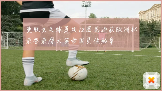 曼联女足球员埃拉图恩连获欧洲杯荣誉荣膺大英帝国员佐勋章