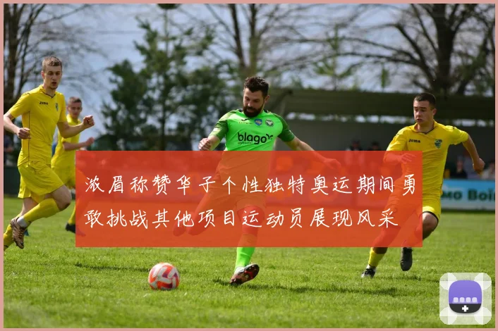 浓眉称赞华子个性独特奥运期间勇敢挑战其他项目运动员展现风采