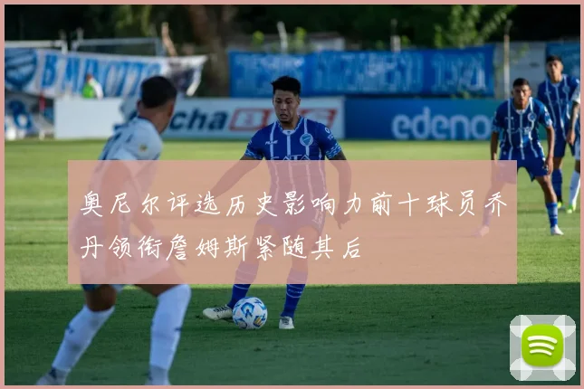 奥尼尔评选历史影响力前十球员乔丹领衔詹姆斯紧随其后