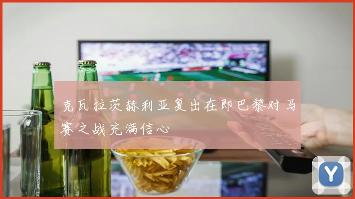 克瓦拉茨赫利亚复出在即巴黎对马赛之战充满信心