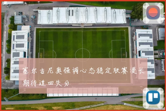塞尔吉尼奥强调心态稳定联赛漫长期待追回失分