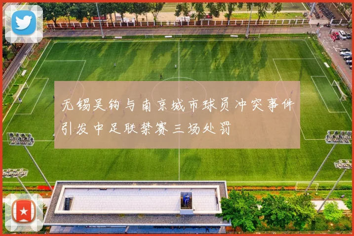 无锡吴钩与南京城市球员冲突事件引发中足联禁赛三场处罚