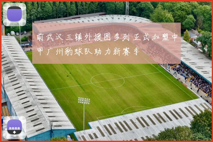 前武汉三镇外援图多列正式加盟中甲广州豹球队助力新赛季
