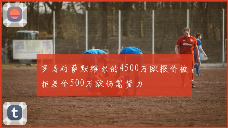 罗马对萨默维尔的4500万欧报价被拒差价500万欧仍需努力