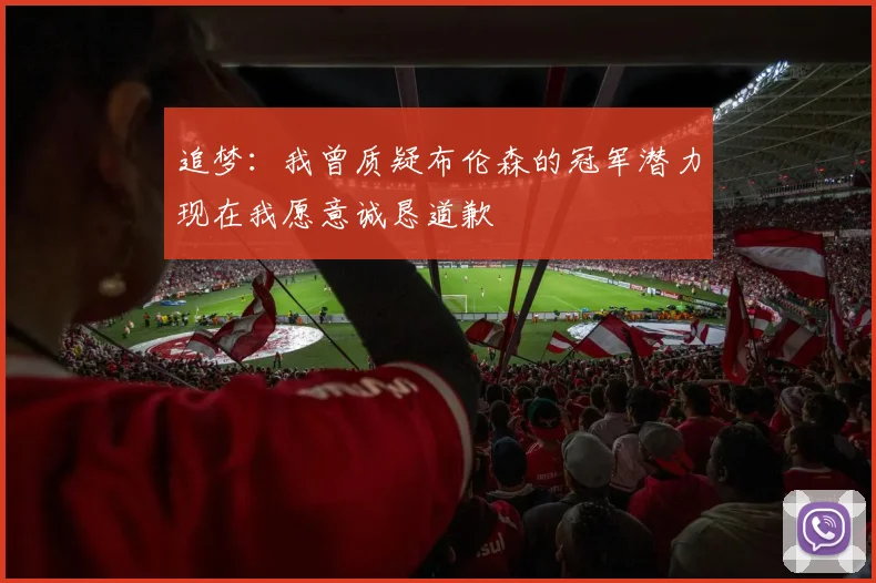 追梦：我曾质疑布伦森的冠军潜力现在我愿意诚恳道歉